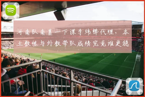 河南队南基一下课李玮锋代理，本土教练与外教带队成绩究竟谁更稳？