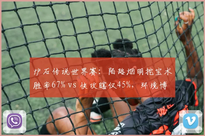 炉石传说世界赛：陌路烟明挖宝术胜率67% vs 快攻瞎仅45%，环境博弈影响卡组选择
