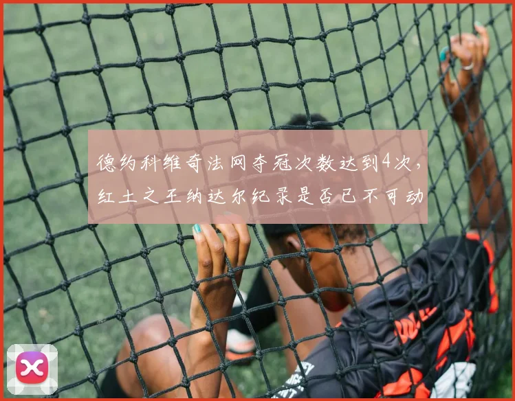 德约科维奇法网夺冠次数达到4次，红土之王纳达尔纪录是否已不可动摇？