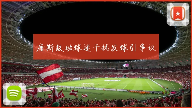 唐斯鼓动球迷干扰发球引争议