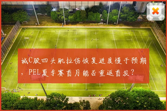 诚C股四头肌拉伤恢复进度慢于预期，PEL夏季赛首月能否重返首发？