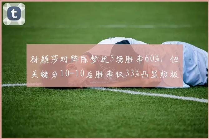 孙颖莎对阵陈梦近5场胜率60%，但关键分10-10后胜率仅33%凸显短板